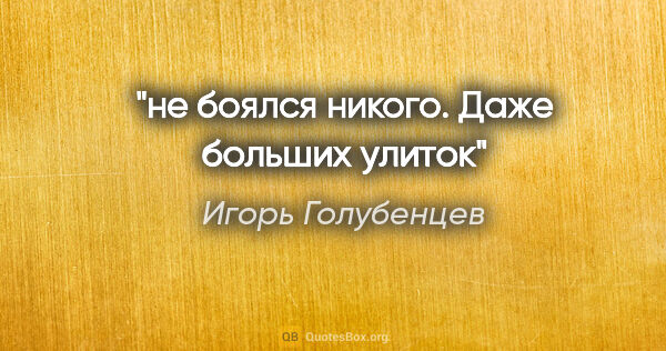 Игорь Голубенцев цитата: "не боялся никого. Даже больших улиток"