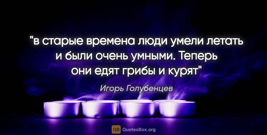 Игорь Голубенцев цитата: "в старые времена

люди умели летать и были очень..."