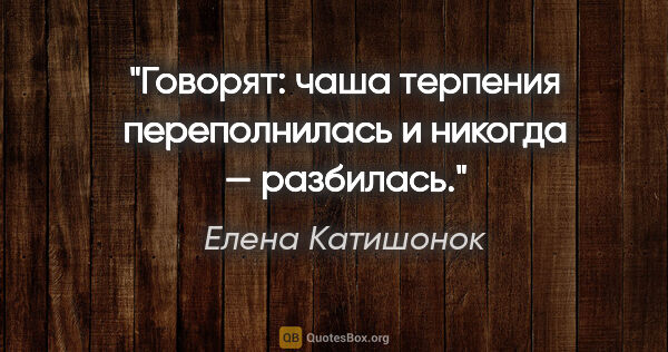 Елена Катишонок цитата: "Говорят: «чаша терпения переполнилась» и никогда — «разбилась»."