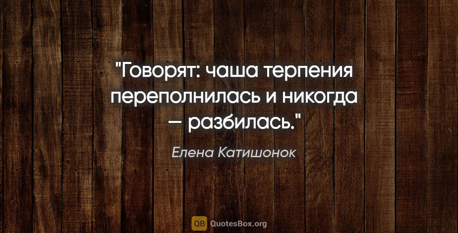 Елена Катишонок цитата: "Говорят: «чаша терпения переполнилась» и никогда — «разбилась»."