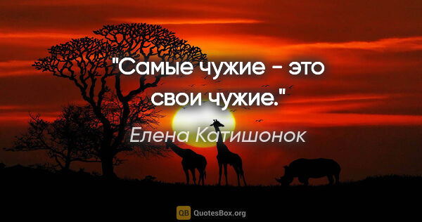 Елена Катишонок цитата: "Самые чужие - это свои чужие."