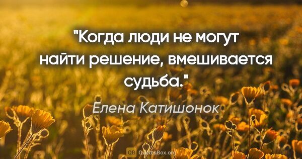 Елена Катишонок цитата: "Когда люди не могут найти решение, вмешивается судьба."