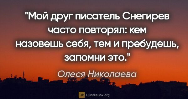Олеся Николаева цитата: "Мой друг писатель Снегирев часто повторял: кем назовешь себя,..."