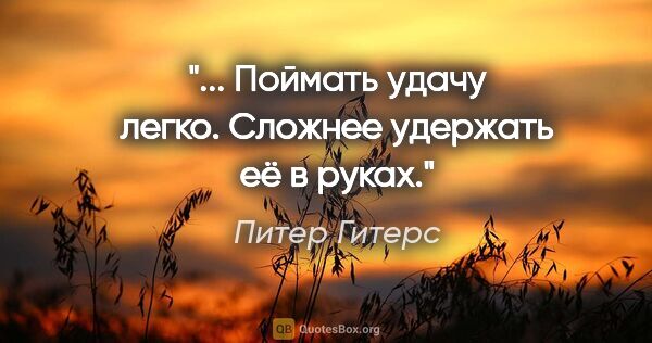 Питер Гитерс цитата: ""... Поймать удачу легко. Сложнее удержать её в руках.""