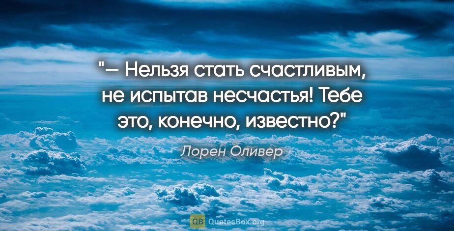 Лорен Оливер цитата: "— Нельзя стать счастливым, не испытав несчастья! Тебе это,..."