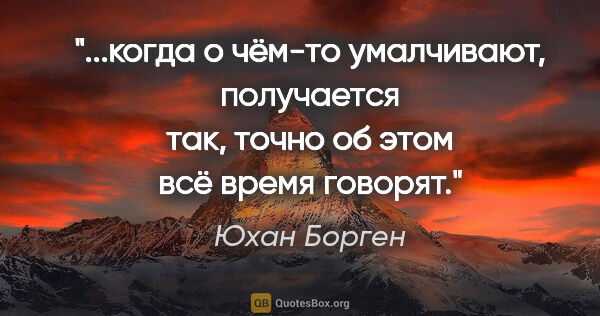 Юхан Борген цитата: "когда о чём-то умалчивают, получается так, точно об этом всё..."