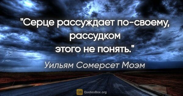 Уильям Сомерсет Моэм цитата: "Серце рассуждает по-своему, рассудком этого не понять."