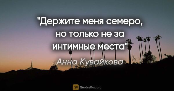Анна Кувайкова цитата: "Держите меня семеро, но только не за интимные места"