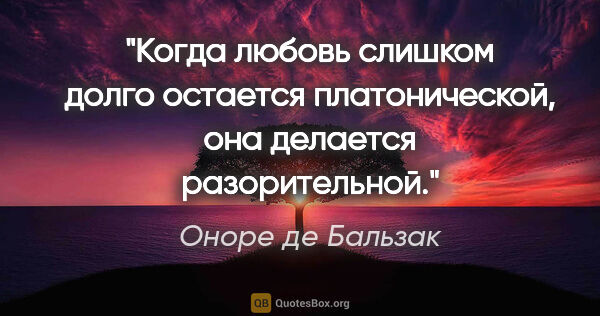 Оноре де Бальзак цитата: "Когда любовь слишком долго остается платонической, она..."