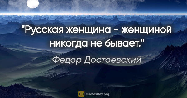 Федор Достоевский цитата: "Русская женщина - женщиной никогда не бывает."