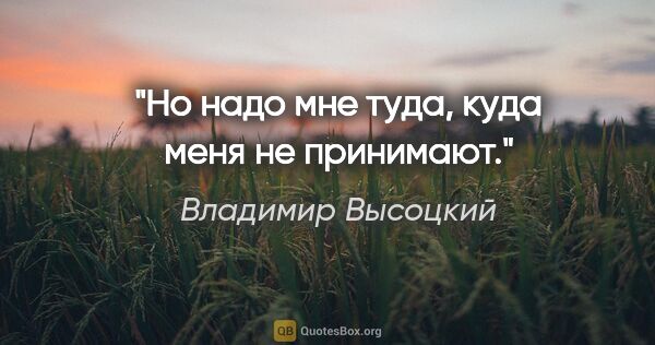 Владимир Высоцкий цитата: "Но надо мне туда, куда меня не принимают."