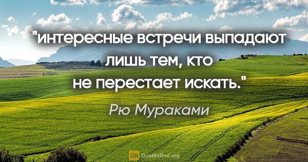 Рю Мураками цитата: "интересные встречи выпадают лишь тем, кто не перестает искать."