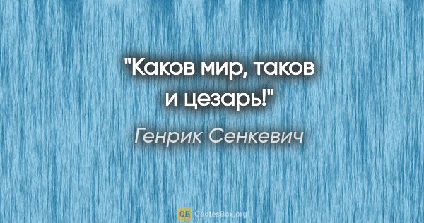 Генрик Сенкевич цитата: "Каков мир, таков и цезарь!"
