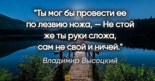 Владимир Высоцкий цитата: "Ты мог бы провести ее по лезвию ножа, —

Не стой же ты руки..."