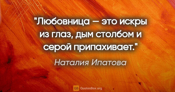 Наталия Ипатова цитата: "Любовница

— это искры из глаз, дым столбом и серой припахивает."