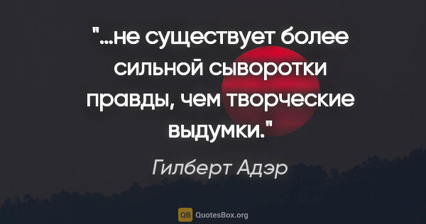 Гилберт Адэр цитата: "…не существует более сильной сыворотки правды, чем творческие..."