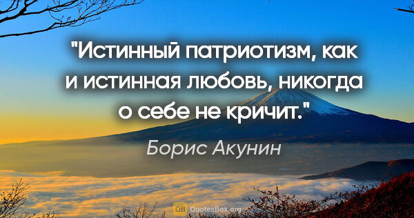 Борис Акунин цитата: "Истинный патриотизм, как и истинная любовь, никогда о себе не..."