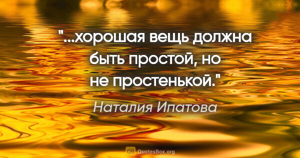 Наталия Ипатова цитата: "...хорошая вещь должна быть простой, но не простенькой."