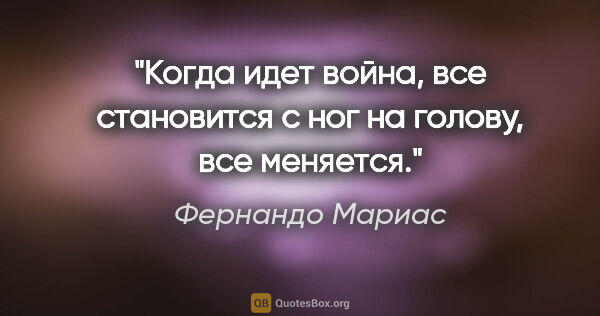 Фернандо Мариас цитата: "Когда идет война, все становится с ног на голову, все меняется."