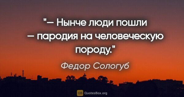 Федор Сологуб цитата: "— Нынче люди пошли — пародия на человеческую породу."