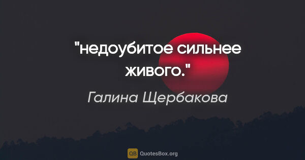 Галина Щербакова цитата: "недоубитое сильнее живого."
