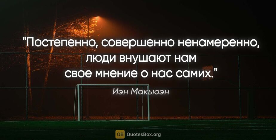 Иэн Макьюэн цитата: "Постепенно, совершенно ненамеренно, люди внушают нам свое..."