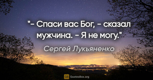 Сергей Лукьяненко цитата: "- Спаси вас Бог, - сказал мужчина. - Я не могу."