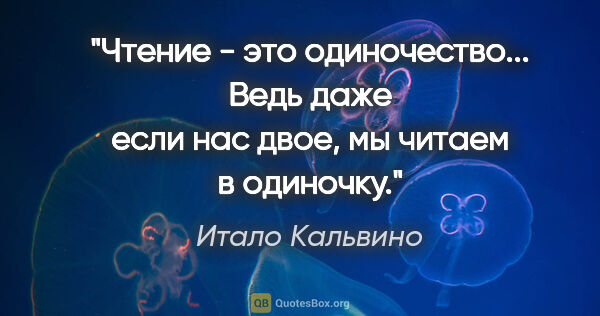 Итало Кальвино цитата: "Чтение - это одиночество... Ведь даже если нас двое, мы читаем..."