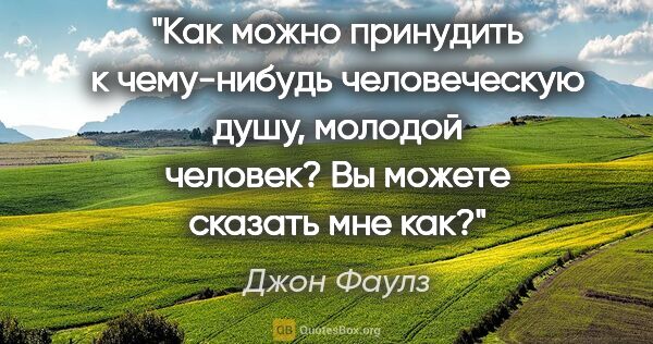 Джон Фаулз цитата: "Как можно принудить к чему-нибудь человеческую душу, молодой..."