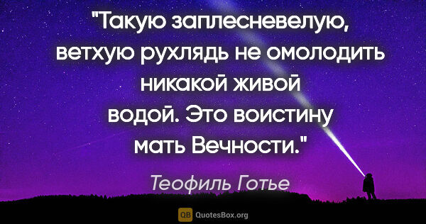 Теофиль Готье цитата: "Такую заплесневелую, ветхую рухлядь не омолодить никакой живой..."