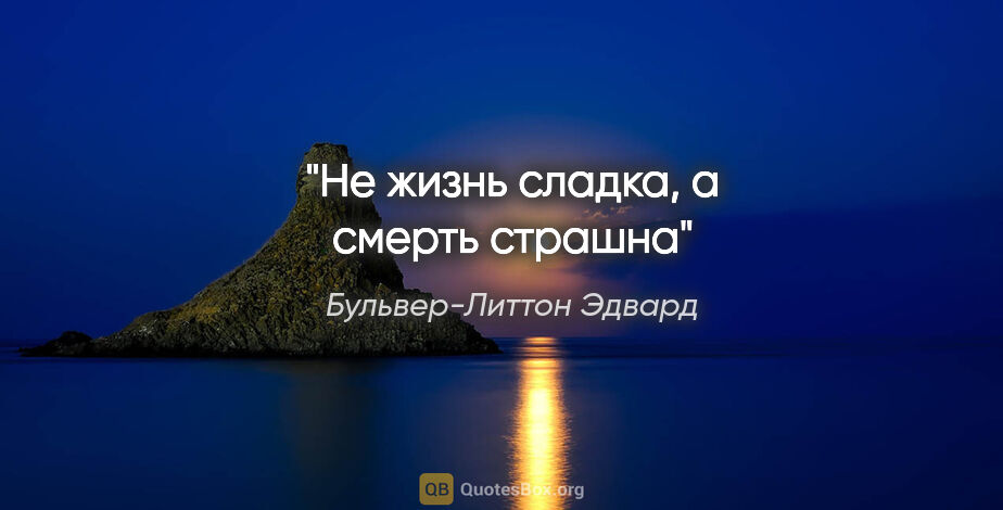 Бульвер-Литтон Эдвард цитата: "Не жизнь сладка, а смерть страшна"