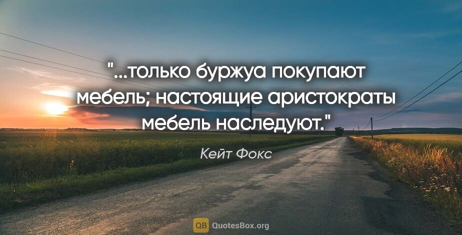 Кейт Фокс цитата: "только буржуа покупают мебель; настоящие аристократы мебель..."