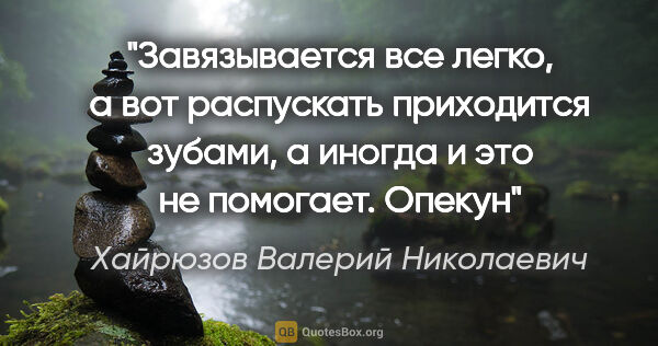 Хайрюзов Валерий Николаевич цитата: "Завязывается все легко, а вот распускать приходится зубами, а..."