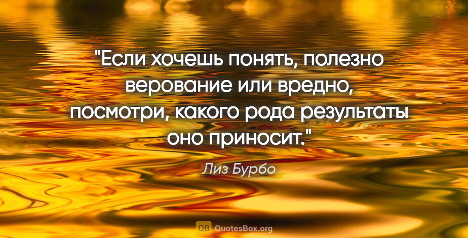 Лиз Бурбо цитата: "Если хочешь понять, полезно верование или вредно, посмотри,..."