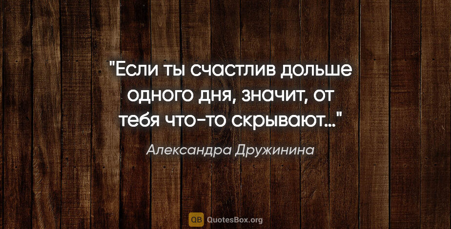 Александра Дружинина цитата: "Если ты счастлив дольше одного дня, значит, от тебя что-то..."