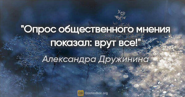 Александра Дружинина цитата: "Опрос общественного мнения показал: врут все!"