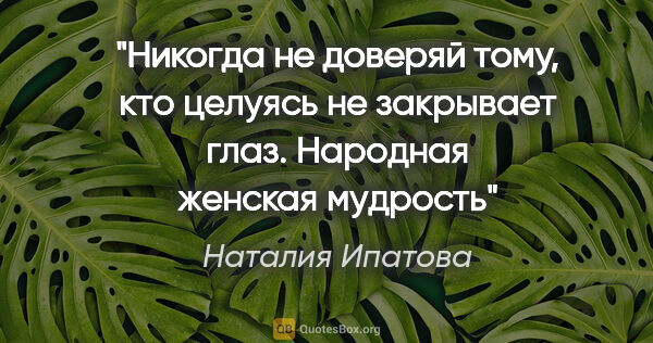 Наталия Ипатова цитата: "Никогда не доверяй тому, кто

целуясь не закрывает..."