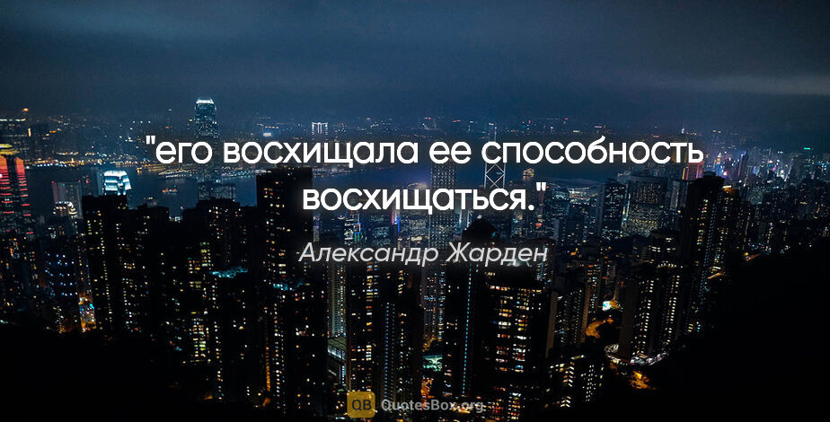 Александр Жарден цитата: "его восхищала ее способность восхищаться."