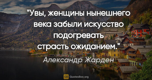 Александр Жарден цитата: "Увы, женщины нынешнего века забыли искусство подогревать..."