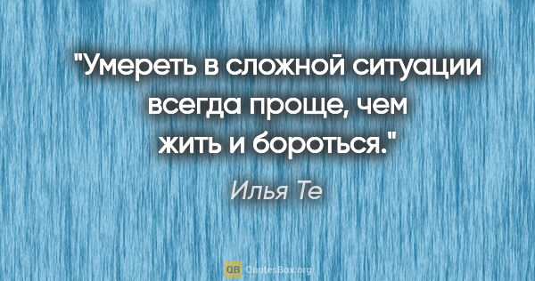 Илья Те цитата: "Умереть в сложной ситуации всегда проще, чем жить и бороться."