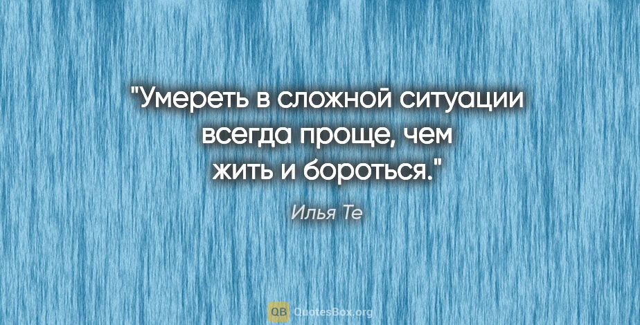 Илья Те цитата: "Умереть в сложной ситуации всегда проще, чем жить и бороться."