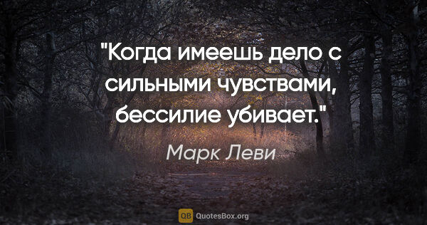 Марк Леви цитата: "Когда имеешь дело с сильными чувствами, бессилие убивает."