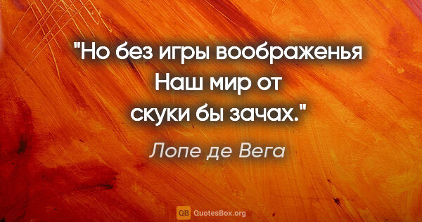 Лопе де Вега цитата: "Но без игры воображенья

Наш мир от скуки бы зачах."