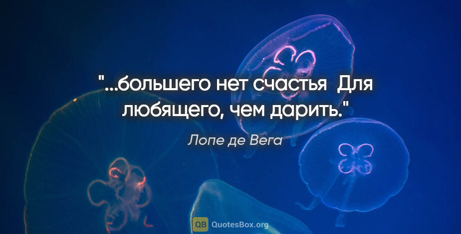 Лопе де Вега цитата: "...большего нет счастья 

Для любящего, чем дарить."