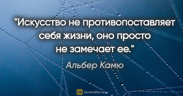 Альбер Камю цитата: "Искусство не противопоставляет себя жизни, оно просто не..."