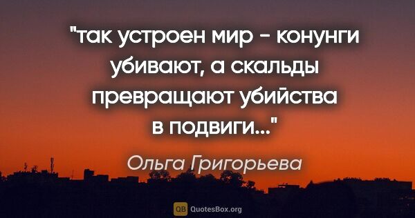 Ольга Григорьева цитата: ""так устроен мир - конунги убивают, а скальды превращают..."