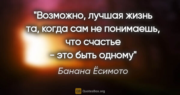 Банана Ёсимото цитата: "Возможно, лучшая жизнь та, когда сам не понимаешь, что счастье..."