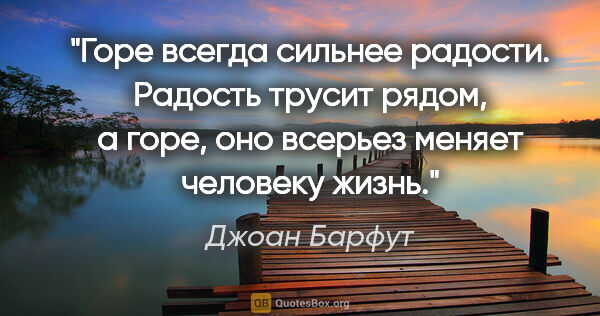 Джоан Барфут цитата: "Горе всегда сильнее радости. Радость трусит рядом, а горе, оно..."