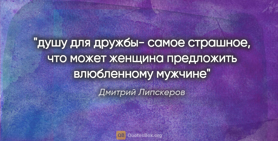 Дмитрий Липскеров цитата: "душу для дружбы- самое страшное, что может женщина предложить..."