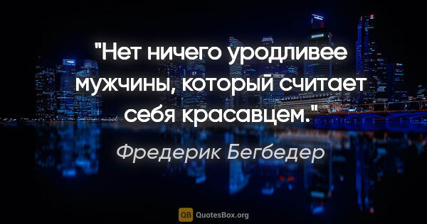 Фредерик Бегбедер цитата: "Нет ничего уродливее мужчины, который считает себя красавцем."